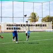阿森纳vs曼联直播(阿森纳vs曼联直播在哪里免费观看)