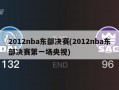 2012nba东部决赛(2012nba东部决赛第一场央视)