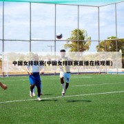 中国女排联赛(中国女排联赛直播在线观看)