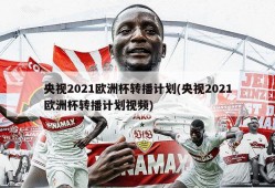 央视2021欧洲杯转播计划(央视2021欧洲杯转播计划视频)