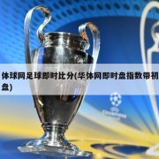 体球网足球即时比分(华体网即时盘指数带初盘)