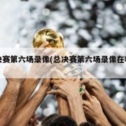 总决赛第六场录像(总决赛第六场录像在哪看)