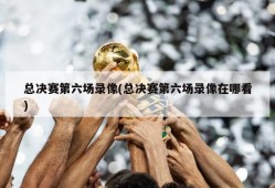 总决赛第六场录像(总决赛第六场录像在哪看)