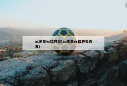 ac米兰vs拉齐奥(ac米兰vs拉齐奥首发)