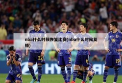 nba什么时候恢复比赛(nba什么时候复播)