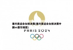 里约奥运会女排决赛(里约奥运会女排决赛中国vs塞尔维亚)