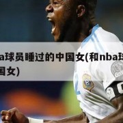 被nba球员睡过的中国女(和nba球员做的中国女)