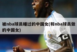 被nba球员睡过的中国女(和nba球员做的中国女)