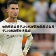 伦敦奥运会男子100米决赛(伦敦奥运会男子100米决赛全场回放)