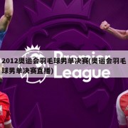2012奥运会羽毛球男单决赛(奥运会羽毛球男单决赛直播)