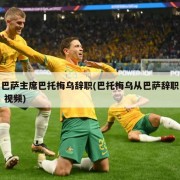 巴萨主席巴托梅乌辞职(巴托梅乌从巴萨辞职 视频)