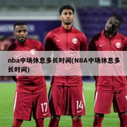 nba中场休息多长时间(NBA中场休息多长时间)