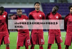 nba中场休息多长时间(NBA中场休息多长时间)