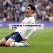 足球中场休息多久(足球中场休息的时间最长是多久)