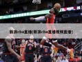 新浪cba直播(新浪cba直播视频直播)