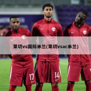 莱切vs国际米兰(莱切vsac米兰)