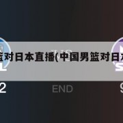 中国男篮对日本直播(中国男篮对日本直播比赛)