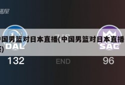 中国男篮对日本直播(中国男篮对日本直播比赛)