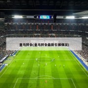 皇马转会(皇马转会最新引援情况)