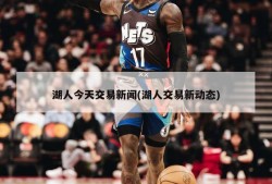 湖人今天交易新闻(湖人交易新动态)