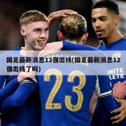 国足最新消息12强出线(国足最新消息12强出线了吗)