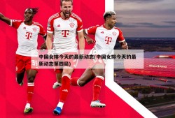 中国女排今天的最新动态(中国女排今天的最新动态第四局)