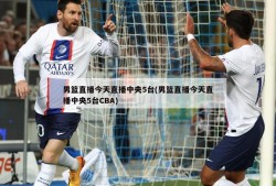 男篮直播今天直播中央5台(男篮直播今天直播中央5台CBA)