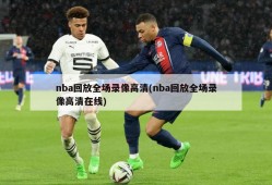 nba回放全场录像高清(nba回放全场录像高清在线)