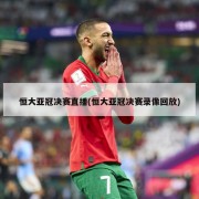 恒大亚冠决赛直播(恒大亚冠决赛录像回放)
