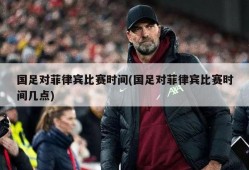 国足对菲律宾比赛时间(国足对菲律宾比赛时间几点)