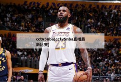cctv5nba(cctv5nba直播最新比赛)