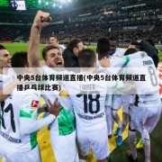 中央5台体育频道直播(中央5台体育频道直播乒乓球比赛)