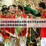 江苏足球俱乐部停止运营(官方江苏足球俱乐部停止所属各球队的运营)