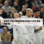 篮网队今天比赛视频直播(篮网队今天比赛在线直播)