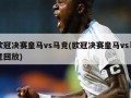 ***决赛***vs马竞(***决赛***vs马竞回放)