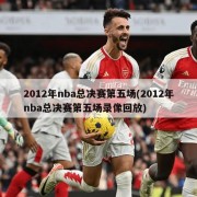 2012年nba总决赛第五场(2012年nba总决赛第五场录像回放)