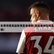 免费观看英超联赛直播曼联(英超曼城在线直播)