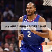 女单决赛乒乓球直播(今晚乒乓球女单决赛)