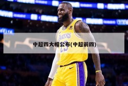 中超四大帽公布(中超前四)