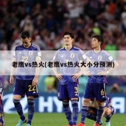 老鹰vs热火(老鹰vs热火大小分预测)