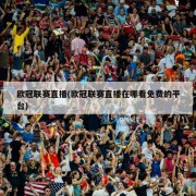 欧冠联赛直播(欧冠联赛直播在哪看免费的平台)