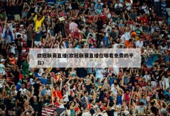 欧冠联赛直播(欧冠联赛直播在哪看免费的平台)