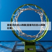 直播:乌拉圭vs韩国(直播乌拉圭vs韩国比赛)