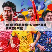 nba直播视频直播cctv5(NBA直播视频直播频道)