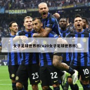 女子足球世界杯(u20女子足球世界杯)