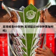 足球或变60分钟(足球超过90分钟算加时吗)