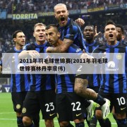 2011年羽毛球世锦赛(2011年羽毛球世锦赛林丹李宗伟)