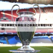 日乙联赛比分赛程(日乙联赛比分赛程DS足球)