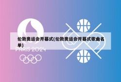 伦敦奥运会开幕式(伦敦奥运会开幕式歌曲名单)