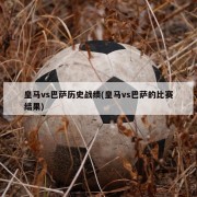皇马vs巴萨历史战绩(皇马vs巴萨的比赛结果)